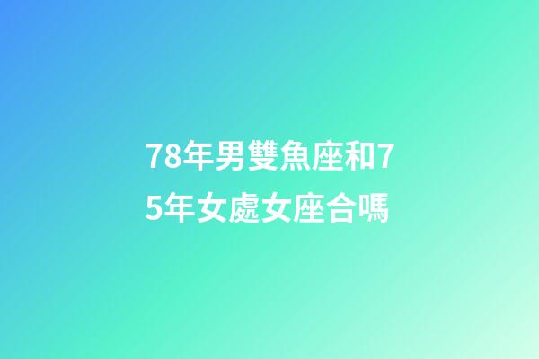 78年男雙魚座和75年女處女座合嗎