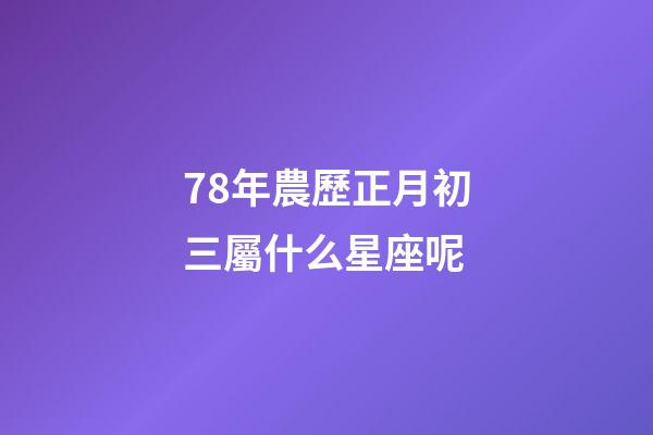 78年農歷正月初三屬什么星座呢-第1張-星座運勢-玄機派