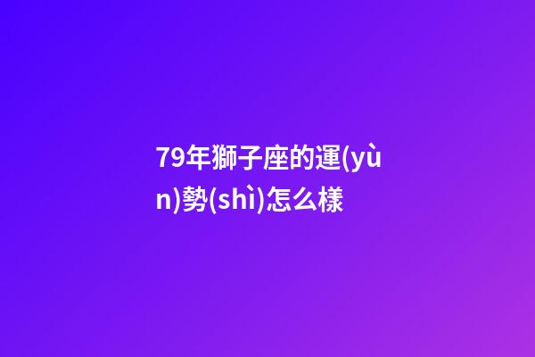 79年獅子座的運(yùn)勢(shì)怎么樣-第1張-星座運(yùn)勢(shì)-玄機(jī)派