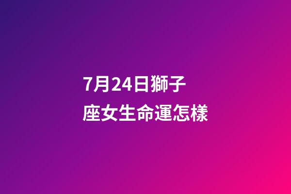 7月24日獅子座女生命運怎樣-第1張-星座運勢-玄機派