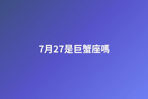 7月27是巨蟹座嗎-第1張-星座運勢-玄機派