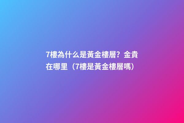 7樓為什么是黃金樓層？金貴在哪里（7樓是黃金樓層嗎）