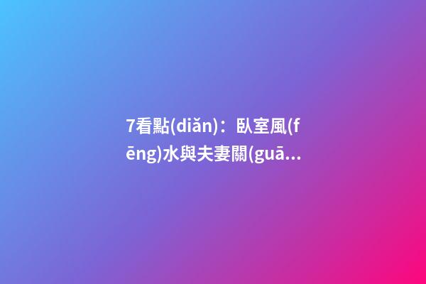 7看點(diǎn)：臥室風(fēng)水與夫妻關(guān)系