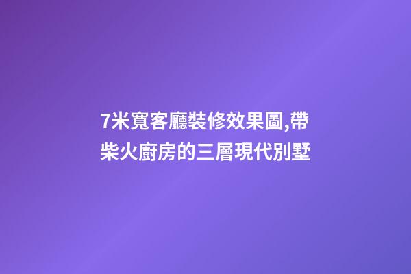 7米寬客廳裝修效果圖,帶柴火廚房的三層現代別墅-第1張-觀點-玄機派