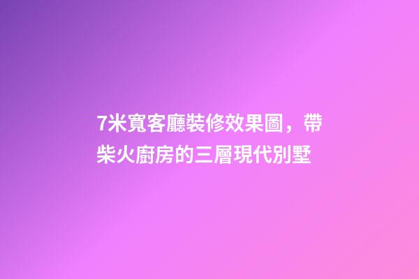 7米寬客廳裝修效果圖，帶柴火廚房的三層現代別墅-第1張-觀點-玄機派
