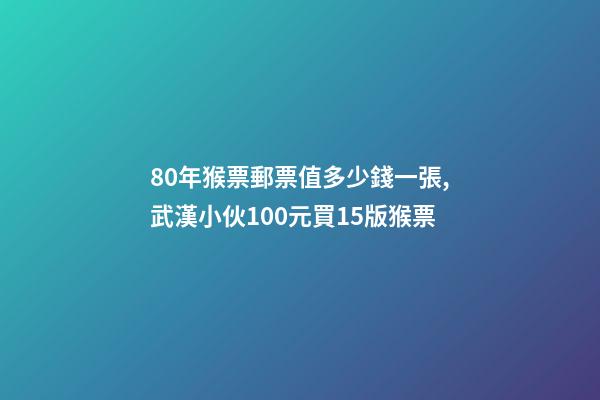 80年猴票郵票值多少錢一張,武漢小伙100元買15版猴票-第1張-觀點-玄機派