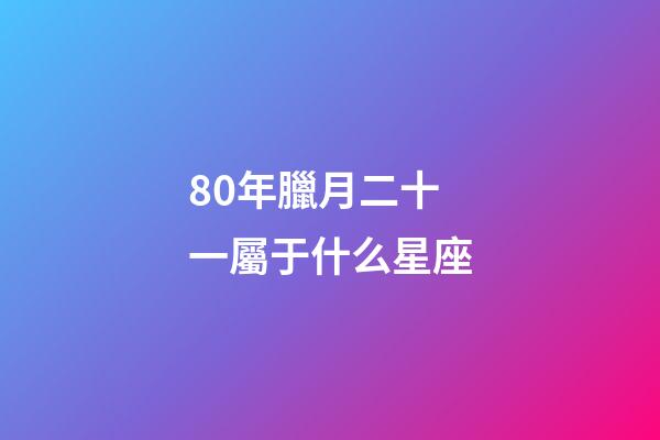 80年臘月二十一屬于什么星座-第1張-星座運勢-玄機派