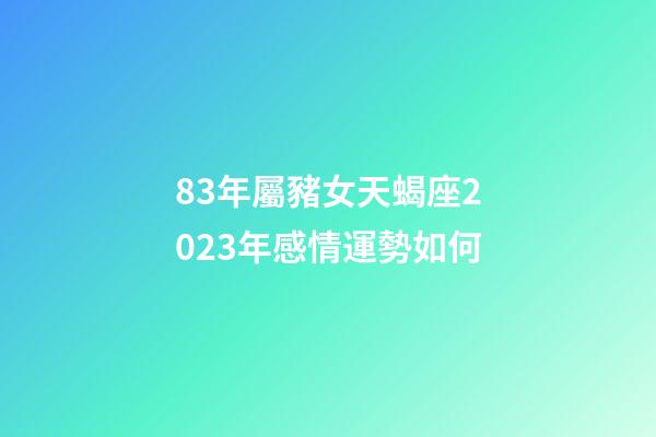 83年屬豬女天蝎座2023年感情運勢如何-第1張-星座運勢-玄機派