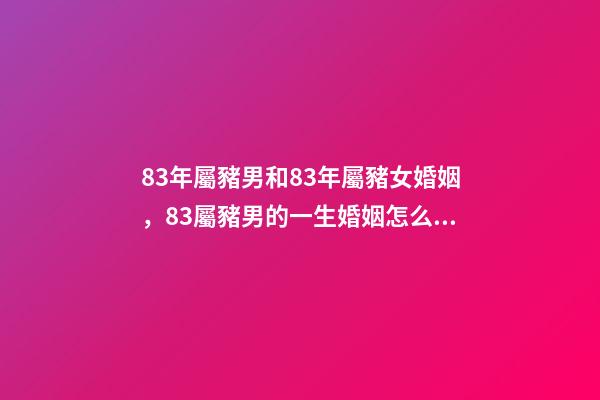 83年屬豬男和83年屬豬女婚姻，83屬豬男的一生婚姻怎么樣-第1張-觀點(diǎn)-玄機(jī)派