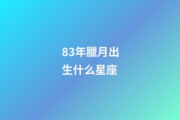 83年臘月出生什么星座-第1張-星座運勢-玄機派
