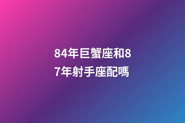84年巨蟹座和87年射手座配嗎-第1張-星座運勢-玄機派