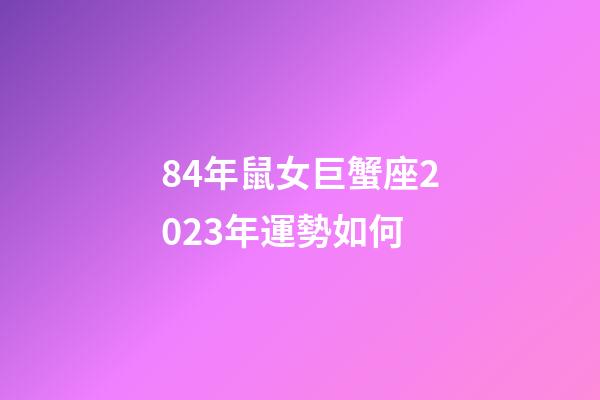 84年鼠女巨蟹座2023年運勢如何-第1張-星座運勢-玄機派