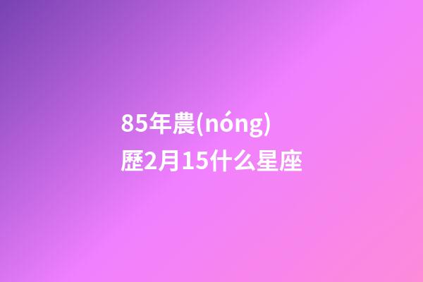85年農(nóng)歷2月15什么星座-第1張-星座運勢-玄機派
