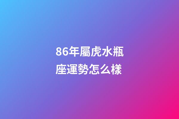 86年屬虎水瓶座運勢怎么樣-第1張-星座運勢-玄機派