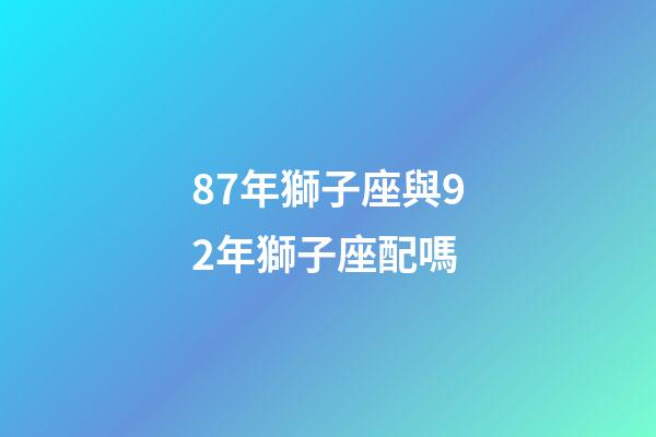 87年獅子座與92年獅子座配嗎-第1張-星座運勢-玄機派