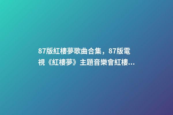 87版紅樓夢歌曲合集，87版電視《紅樓夢》主題音樂會(純享版)紅樓影音-第1張-觀點-玄機派