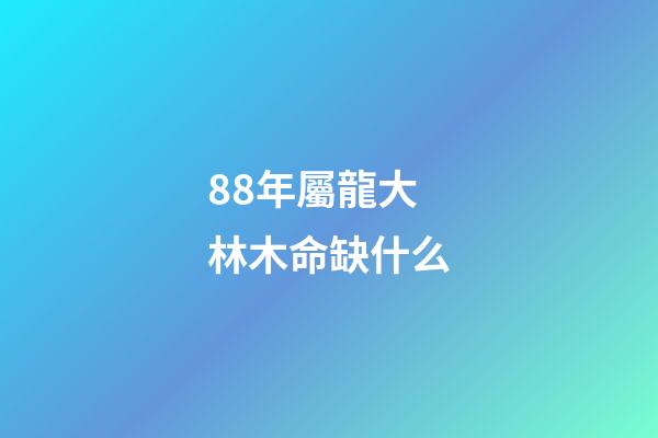 88年屬龍大林木命缺什么(十二生肖屬相住幾樓最好)-第1張-觀點(diǎn)-玄機(jī)派