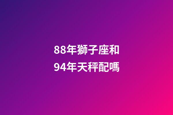 88年獅子座和94年天秤配嗎-第1張-星座運勢-玄機派