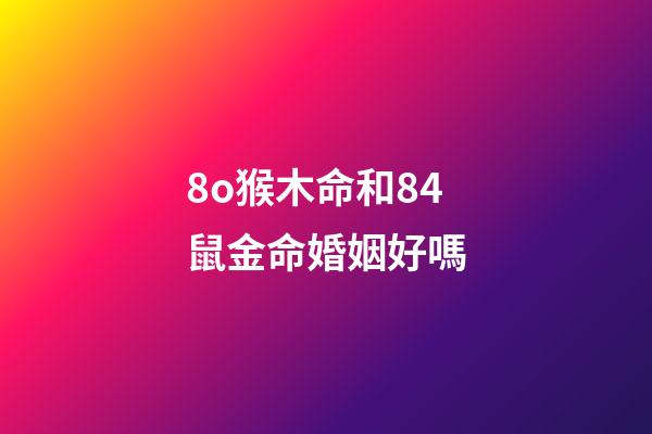 8o猴木命和84鼠金命婚姻好嗎(屬猴男和什么屬相最配 屬猴的人最佳屬相婚配)-第1張-觀點-玄機派