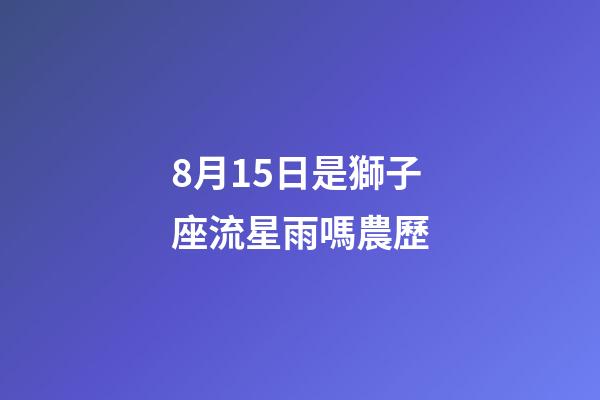 8月15日是獅子座流星雨嗎農歷-第1張-星座運勢-玄機派