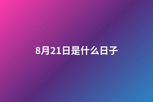8月21日是什么日子（8月21日有什么特殊意義）-第1張-星座運勢-玄機派
