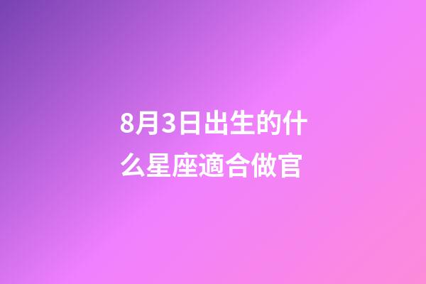 8月3日出生的什么星座適合做官-第1張-星座運勢-玄機派