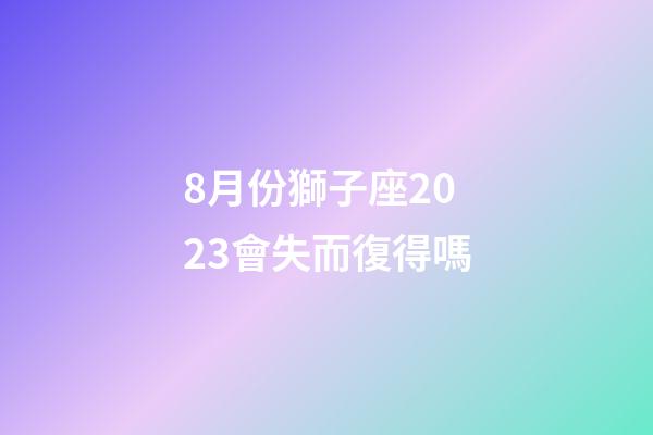 8月份獅子座2023會失而復得嗎-第1張-星座運勢-玄機派
