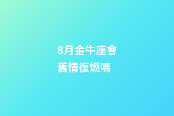 8月金牛座會舊情復燃嗎-第1張-星座運勢-玄機派
