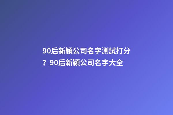 90后新穎公司名字測試打分？90后新穎公司名字大全-第1張-公司起名-玄機派