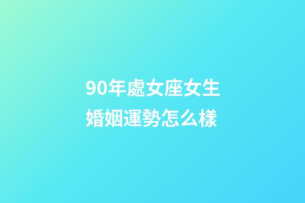 90年處女座女生婚姻運勢怎么樣-第1張-星座運勢-玄機派