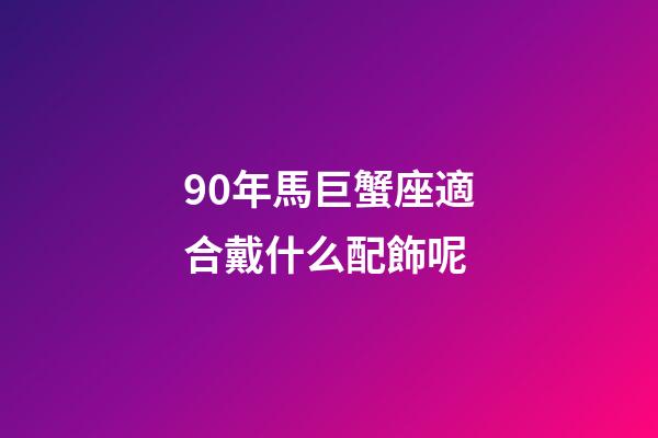 90年馬巨蟹座適合戴什么配飾呢-第1張-星座運(yùn)勢(shì)-玄機(jī)派