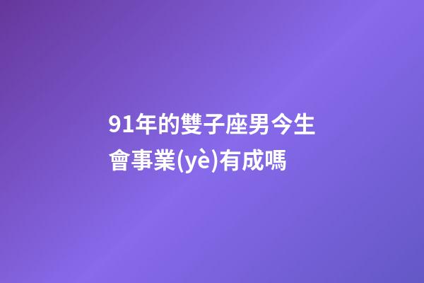 91年的雙子座男今生會事業(yè)有成嗎-第1張-星座運(yùn)勢-玄機(jī)派