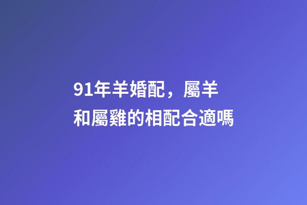 91年羊婚配，屬羊和屬雞的相配合適嗎-第1張-觀點-玄機派