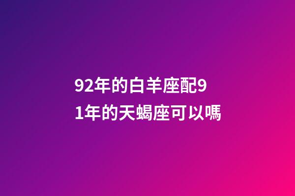 92年的白羊座配91年的天蝎座可以嗎-第1張-星座運勢-玄機派