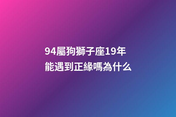 94屬狗獅子座19年能遇到正緣嗎為什么-第1張-星座運勢-玄機派