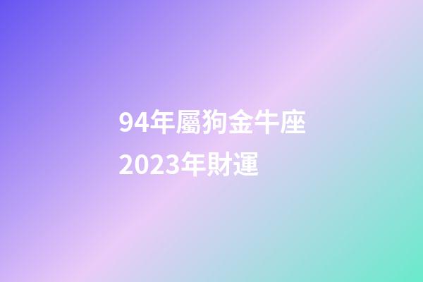 94年屬狗金牛座2023年財運-第1張-星座運勢-玄機派