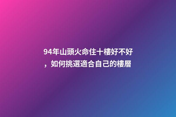 94年山頭火命住十樓好不好，如何挑選適合自己的樓層