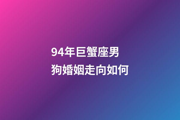 94年巨蟹座男狗婚姻走向如何-第1張-星座運勢-玄機派
