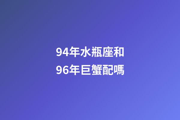94年水瓶座和96年巨蟹配嗎-第1張-星座運(yùn)勢(shì)-玄機(jī)派