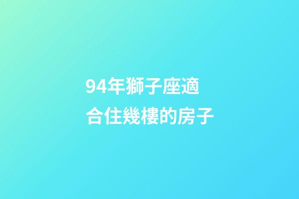 94年獅子座適合住幾樓的房子