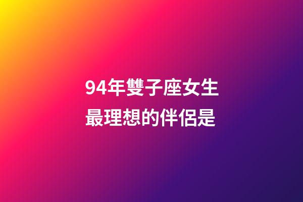 94年雙子座女生最理想的伴侶是