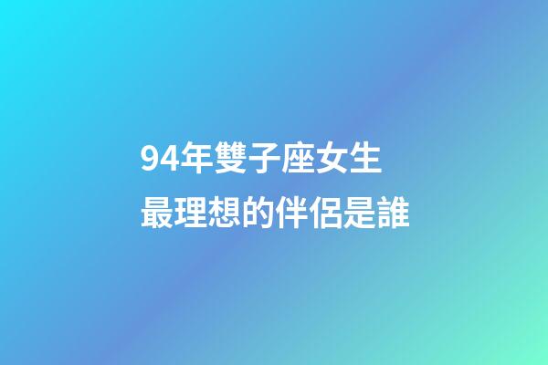94年雙子座女生最理想的伴侶是誰-第1張-星座運勢-玄機派