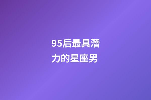 95后最具潛力的星座男-第1張-星座運勢-玄機派