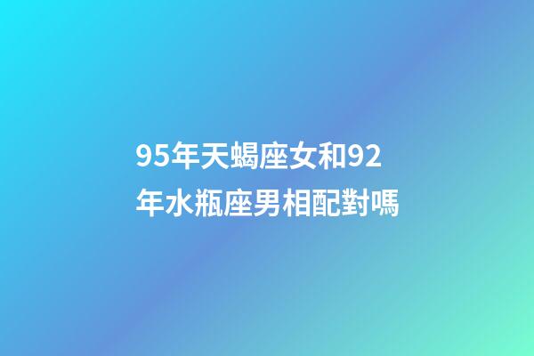 95年天蝎座女和92年水瓶座男相配對嗎-第1張-星座運勢-玄機派