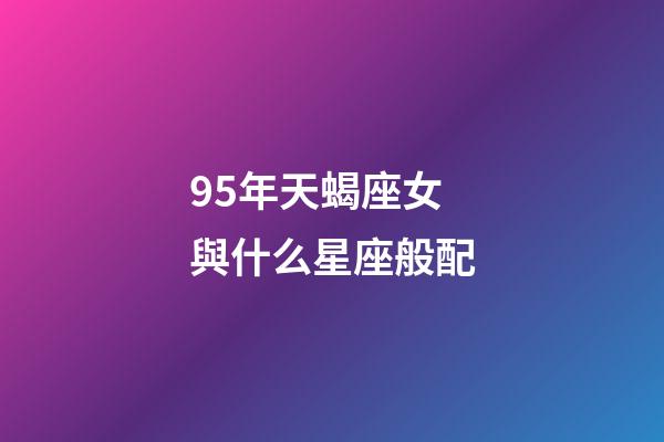 95年天蝎座女與什么星座般配-第1張-星座運勢-玄機派