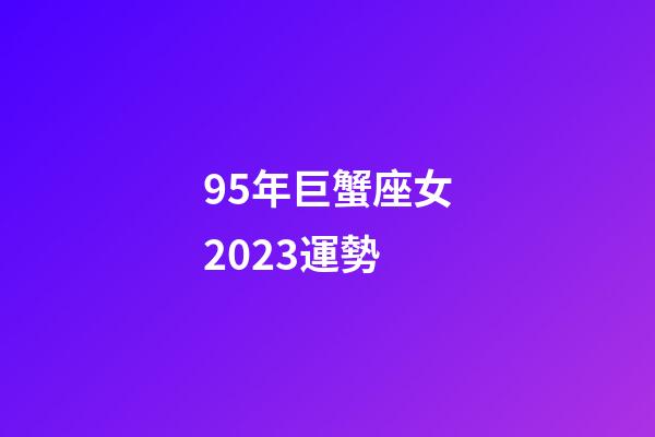 95年巨蟹座女2023運勢-第1張-星座運勢-玄機派