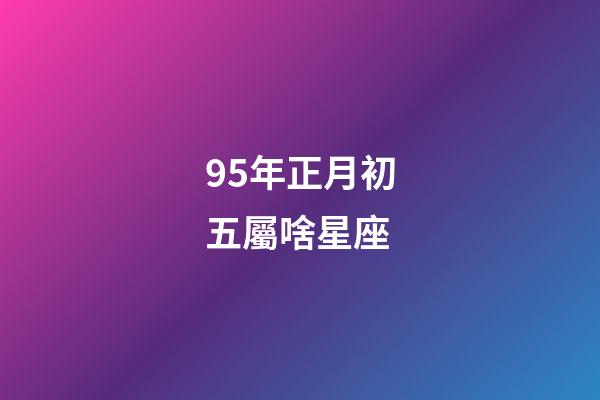 95年正月初五屬啥星座