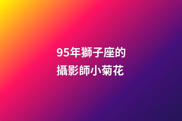 95年獅子座的攝影師小菊花-第1張-星座運(yùn)勢(shì)-玄機(jī)派