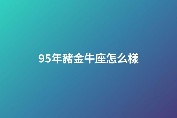 95年豬金牛座怎么樣-第1張-星座運勢-玄機派