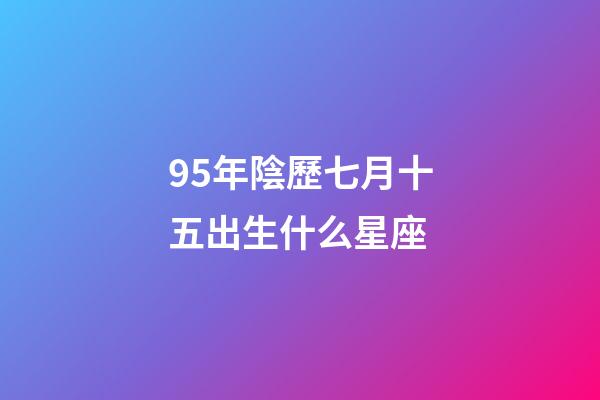 95年陰歷七月十五出生什么星座-第1張-星座運勢-玄機派